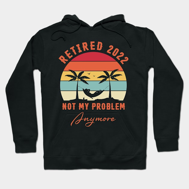 Retired 2022 Not My Problem Anymore Funny Retirement Hoodie by Penda